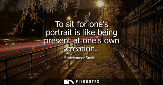 Small: To sit for ones portrait is like being present at ones own creation