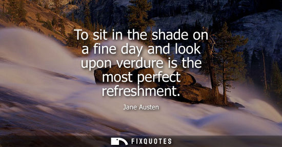 Small: To sit in the shade on a fine day and look upon verdure is the most perfect refreshment