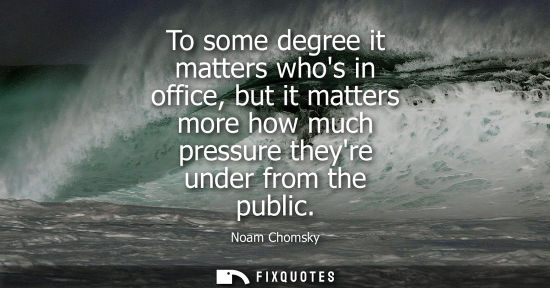 Small: To some degree it matters whos in office, but it matters more how much pressure theyre under from the p