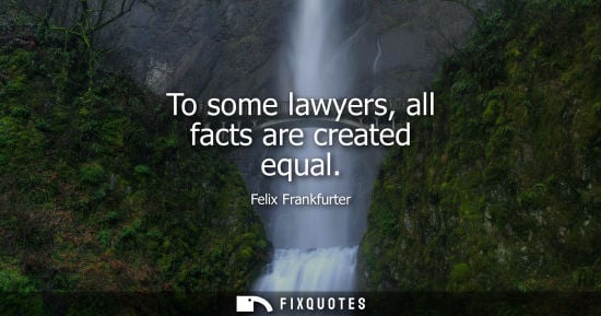 Small: To some lawyers, all facts are created equal - Felix Frankfurter