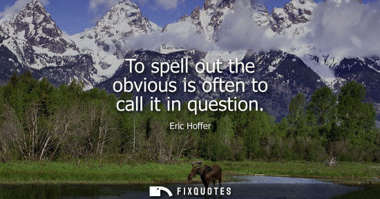 Small: Eric Hoffer: To spell out the obvious is often to call it in question