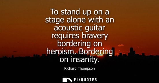 Small: To stand up on a stage alone with an acoustic guitar requires bravery bordering on heroism. Bordering o