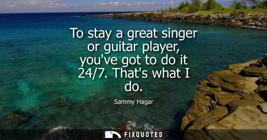 Small: To stay a great singer or guitar player, youve got to do it 24/7. Thats what I do