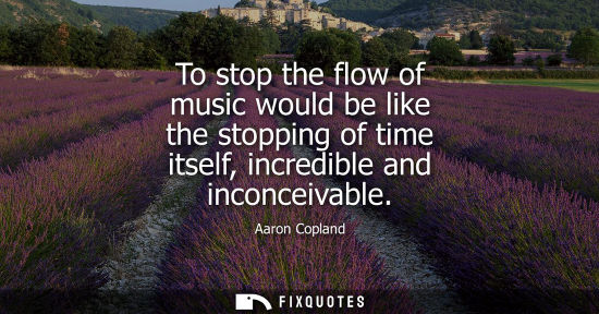 Small: To stop the flow of music would be like the stopping of time itself, incredible and inconceivable