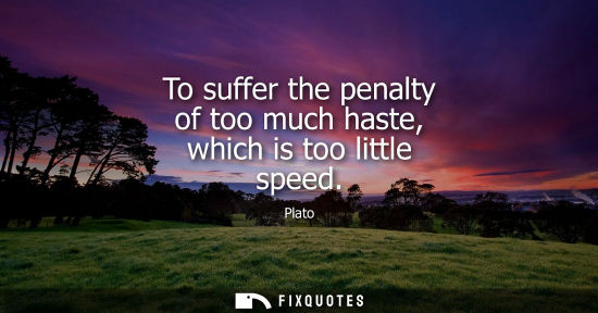 Small: To suffer the penalty of too much haste, which is too little speed