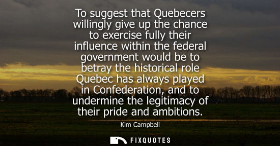 Small: To suggest that Quebecers willingly give up the chance to exercise fully their influence within the federal go