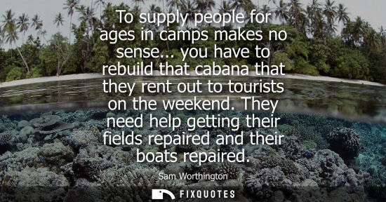 Small: Sam Worthington: To supply people for ages in camps makes no sense... you have to rebuild that cabana that the
