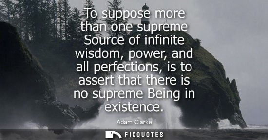 Small: To suppose more than one supreme Source of infinite wisdom, power, and all perfections, is to assert th