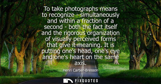 Small: To take photographs means to recognize - simultaneously and within a fraction of a second - both the fa