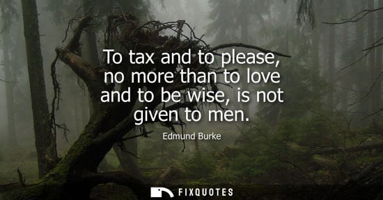 Small: To tax and to please, no more than to love and to be wise, is not given to men