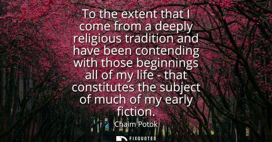 Small: To the extent that I come from a deeply religious tradition and have been contending with those beginnings all