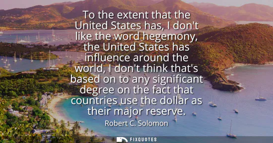 Small: To the extent that the United States has, I dont like the word hegemony, the United States has influence aroun