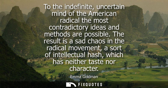Small: To the indefinite, uncertain mind of the American radical the most contradictory ideas and methods are 