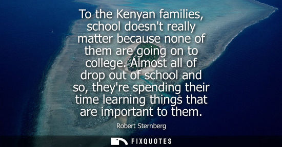 Small: To the Kenyan families, school doesnt really matter because none of them are going on to college.
