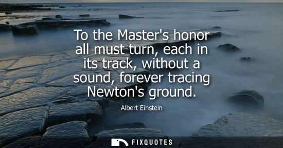 Small: To the Masters honor all must turn, each in its track, without a sound, forever tracing Newtons ground