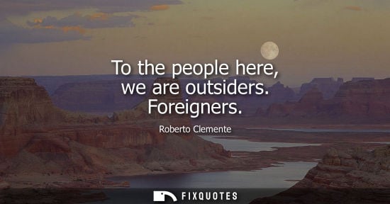 Small: Roberto Clemente: To the people here, we are outsiders. Foreigners