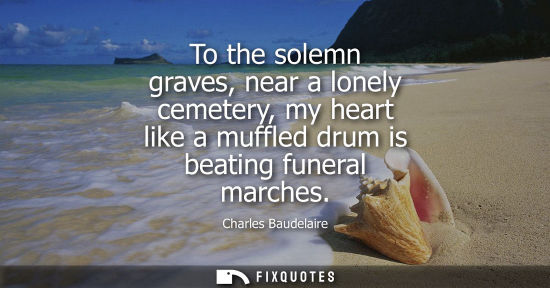 Small: To the solemn graves, near a lonely cemetery, my heart like a muffled drum is beating funeral marches
