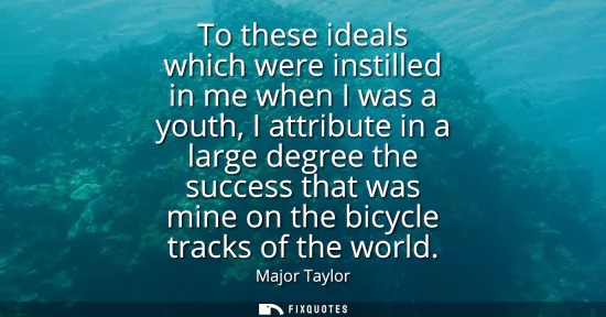 Small: To these ideals which were instilled in me when I was a youth, I attribute in a large degree the success that 