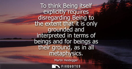 Small: To think Being itself explicitly requires disregarding Being to the extent that it is only grounded and