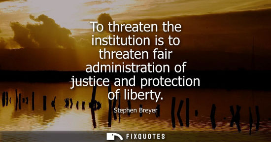 Small: To threaten the institution is to threaten fair administration of justice and protection of liberty