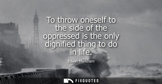 Small: To throw oneself to the side of the oppressed is the only dignified thing to do in life