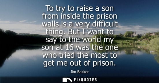 Small: To try to raise a son from inside the prison walls is a very difficult thing. But I want to say to the world m