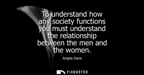 Small: To understand how any society functions you must understand the relationship between the men and the women