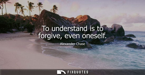 Small: To understand is to forgive, even oneself - Alexander Chase