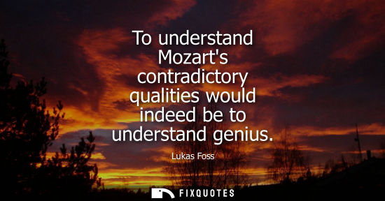 Small: To understand Mozarts contradictory qualities would indeed be to understand genius