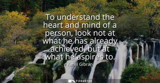 Small: To understand the heart and mind of a person, look not at what he has already achieved, but at what he aspires