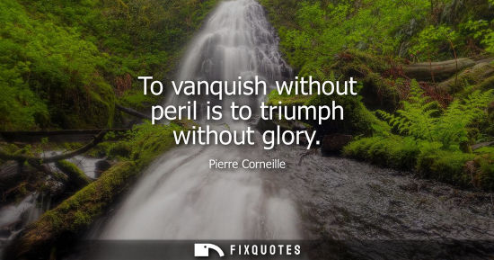 Small: To vanquish without peril is to triumph without glory