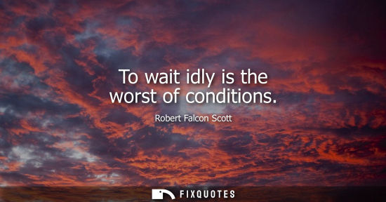 Small: To wait idly is the worst of conditions