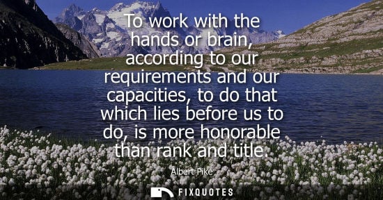 Small: To work with the hands or brain, according to our requirements and our capacities, to do that which lie