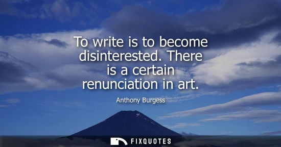 Small: To write is to become disinterested. There is a certain renunciation in art