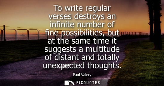 Small: To write regular verses destroys an infinite number of fine possibilities, but at the same time it suggests a 