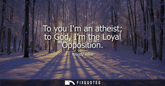 Small: To you Im an atheist to God, Im the Loyal Opposition