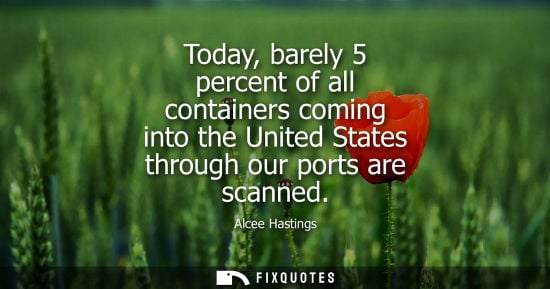 Small: Today, barely 5 percent of all containers coming into the United States through our ports are scanned