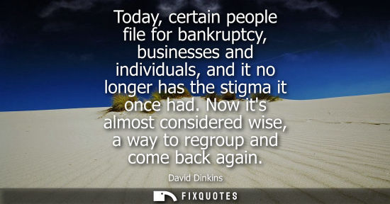 Small: Today, certain people file for bankruptcy, businesses and individuals, and it no longer has the stigma 