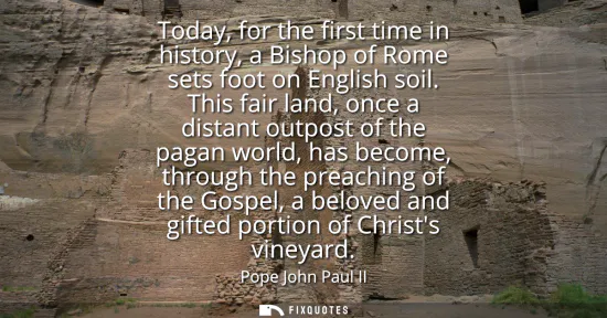 Small: Today, for the first time in history, a Bishop of Rome sets foot on English soil. This fair land, once a dista