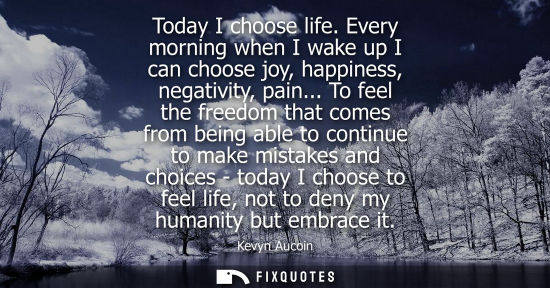 Small: Today I choose life. Every morning when I wake up I can choose joy, happiness, negativity, pain...