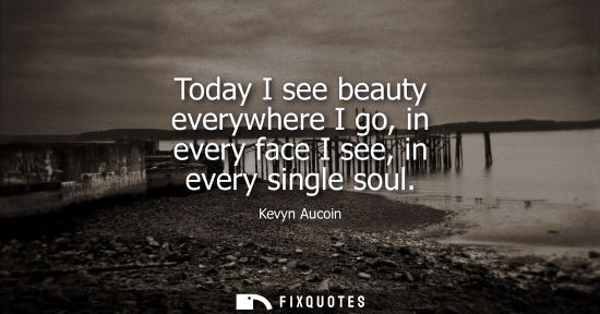 Small: Today I see beauty everywhere I go, in every face I see, in every single soul