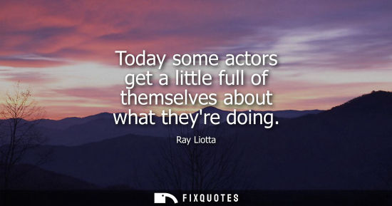 Small: Today some actors get a little full of themselves about what theyre doing