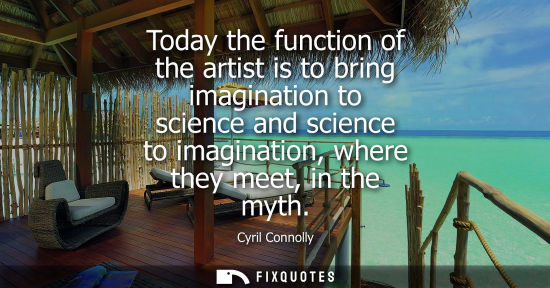 Small: Cyril Connolly: Today the function of the artist is to bring imagination to science and science to imagination