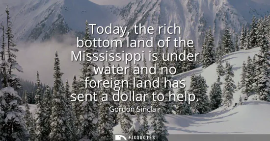 Small: Today, the rich bottom land of the Misssissippi is under water and no foreign land has sent a dollar to help