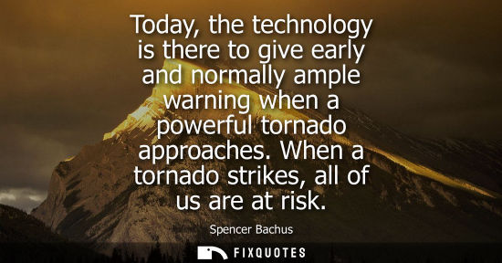 Small: Today, the technology is there to give early and normally ample warning when a powerful tornado approac