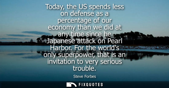 Small: Today, the US spends less on defense as a percentage of our economy than we did at any time since he Ja