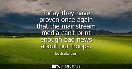 Small: Today they have proven once again that the mainstream media cant print enough bad news about our troops