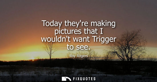 Small: Today theyre making pictures that I wouldnt want Trigger to see