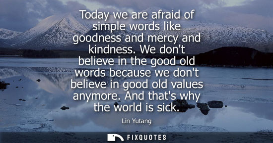 Small: Today we are afraid of simple words like goodness and mercy and kindness. We dont believe in the good o