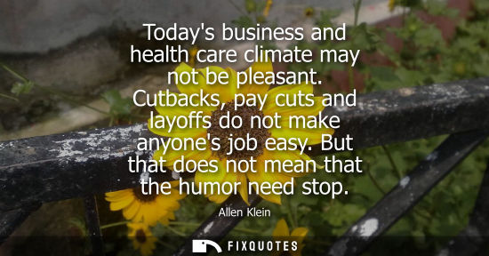Small: Allen Klein: Todays business and health care climate may not be pleasant. Cutbacks, pay cuts and layoffs do no
